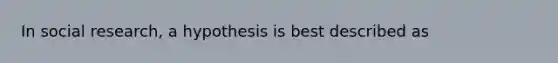 In social research, a hypothesis is best described as