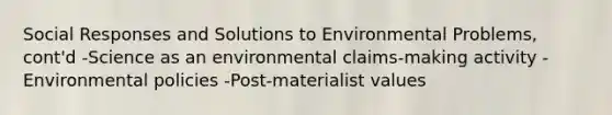 Social Responses and Solutions to Environmental Problems, cont'd -Science as an environmental claims-making activity -Environmental policies -Post-materialist values