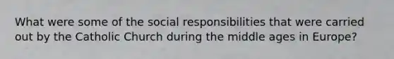 What were some of the social responsibilities that were carried out by the Catholic Church during the middle ages in Europe?