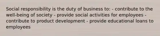 Social responsibility is the duty of business to: - contribute to the well-being of society - provide social activities for employees - contribute to product development - provide educational loans to employees