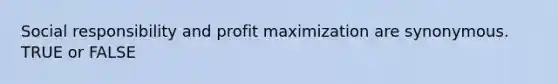 Social responsibility and profit maximization are synonymous. TRUE or FALSE