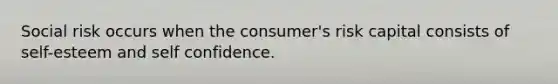 Social risk occurs when the consumer's risk capital consists of self-esteem and self confidence.