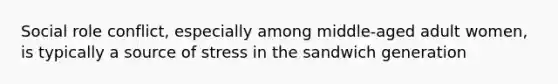 Social role conflict, especially among middle-aged adult women, is typically a source of stress in the sandwich generation