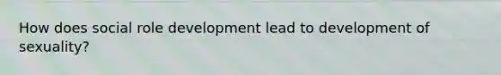 How does social role development lead to development of sexuality?