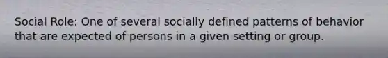 Social Role: One of several socially defined patterns of behavior that are expected of persons in a given setting or group.