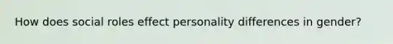 How does social roles effect personality differences in gender?