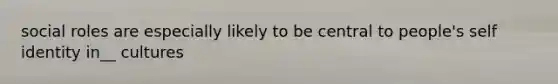 social roles are especially likely to be central to people's self identity in__ cultures