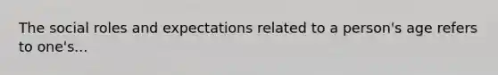 The social roles and expectations related to a person's age refers to one's...