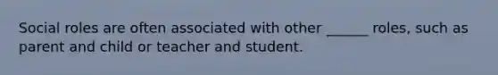 Social roles are often associated with other ______ roles, such as parent and child or teacher and student.