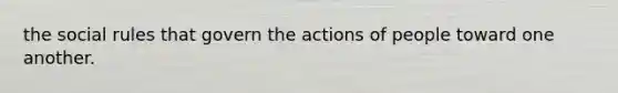 the social rules that govern the actions of people toward one another.