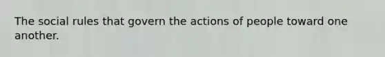 The social rules that govern the actions of people toward one another.