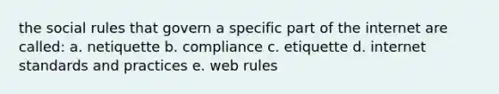 the social rules that govern a specific part of the internet are called: a. netiquette b. compliance c. etiquette d. internet standards and practices e. web rules