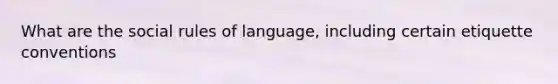 What are the social rules of language, including certain etiquette conventions