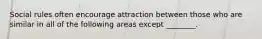 Social rules often encourage attraction between those who are similar in all of the following areas except ________.