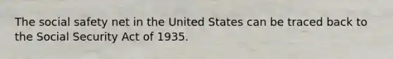 The social safety net in the United States can be traced back to the Social Security Act of 1935.