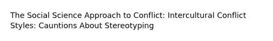 The Social Science Approach to Conflict: Intercultural Conflict Styles: Cauntions About Stereotyping