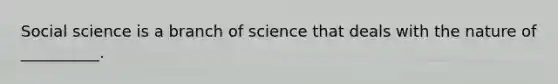 Social science is a branch of science that deals with the nature of __________.