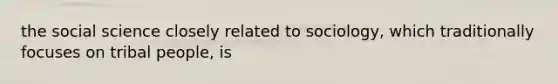 the social science closely related to sociology, which traditionally focuses on tribal people, is