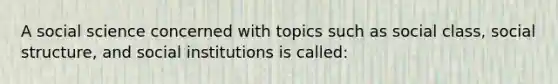 A social science concerned with topics such as social class, social structure, and social institutions is called: