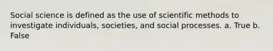 Social science is defined as the use of scientific methods to investigate individuals, societies, and social processes. a. True b. False