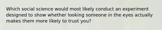 Which social science would most likely conduct an experiment designed to show whether looking someone in the eyes actually makes them more likely to trust you?