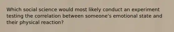 Which social science would most likely conduct an experiment testing the correlation between someone's emotional state and their physical reaction?