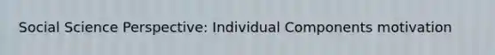 Social Science Perspective: Individual Components motivation