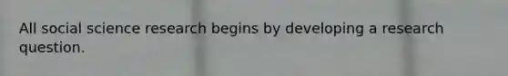 All social science research begins by developing a research question.