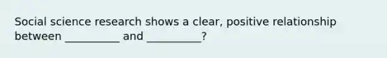 Social science research shows a clear, positive relationship between __________ and __________?