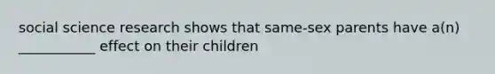 social science research shows that same-sex parents have a(n) ___________ effect on their children