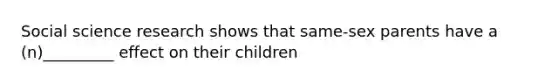 Social science research shows that same-sex parents have a (n)_________ effect on their children