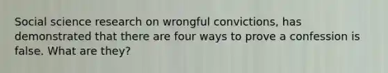 Social science research on wrongful convictions, has demonstrated that there are four ways to prove a confession is false. What are they?