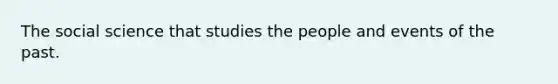 The social science that studies the people and events of the past.