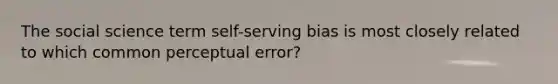 The social science term self-serving bias is most closely related to which common perceptual error?