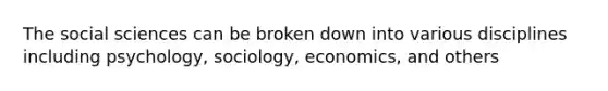 The social sciences can be broken down into various disciplines including psychology, sociology, economics, and others