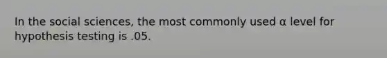 In the social sciences, the most commonly used α level for hypothesis testing is .05.