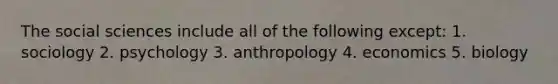 The social sciences include all of the following except: 1. sociology 2. psychology 3. anthropology 4. economics 5. biology