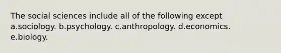 The social sciences include all of the following except a.sociology. b.psychology. c.anthropology. d.economics. e.biology.