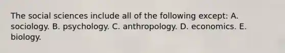 The social sciences include all of the following except: A. sociology. B. psychology. C. anthropology. D. economics. E. biology.