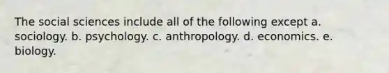 The social sciences include all of the following except a. sociology. b. psychology. c. anthropology. d. economics. e. biology.