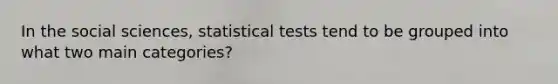 In the social sciences, statistical tests tend to be grouped into what two main categories?