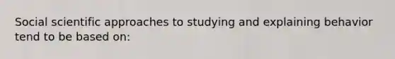 Social scientific approaches to studying and explaining behavior tend to be based on: