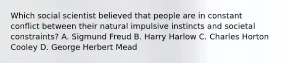 Which social scientist believed that people are in constant conflict between their natural impulsive instincts and societal constraints? A. Sigmund Freud B. Harry Harlow C. Charles Horton Cooley D. George Herbert Mead