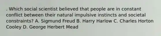 . Which social scientist believed that people are in constant conflict between their natural impulsive instincts and societal constraints? A. Sigmund Freud B. Harry Harlow C. Charles Horton Cooley D. George Herbert Mead