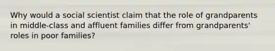 Why would a social scientist claim that the role of grandparents in middle-class and affluent families differ from grandparents' roles in poor families?