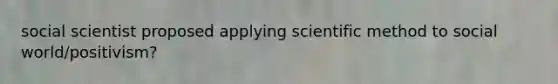 social scientist proposed applying scientific method to social world/positivism?