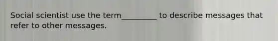Social scientist use the term_________ to describe messages that refer to other messages.