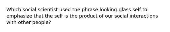 Which social scientist used the phrase looking-glass self to emphasize that the self is the product of our social interactions with other people?