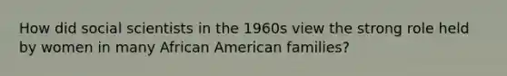 How did social scientists in the 1960s view the strong role held by women in many African American families?