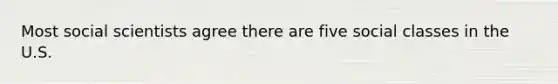 Most social scientists agree there are five social classes in the U.S.